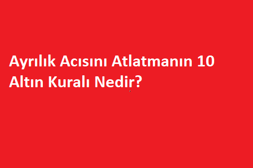 Ayrılık Acısını Atlatmanın 10 Altın Kuralı Nedir?